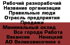 Рабочий-разнорабочий › Название организации ­ Правильные люди › Отрасль предприятия ­ Продажи › Минимальный оклад ­ 30 000 - Все города Работа » Вакансии   . Ненецкий АО,Великовисочное с.